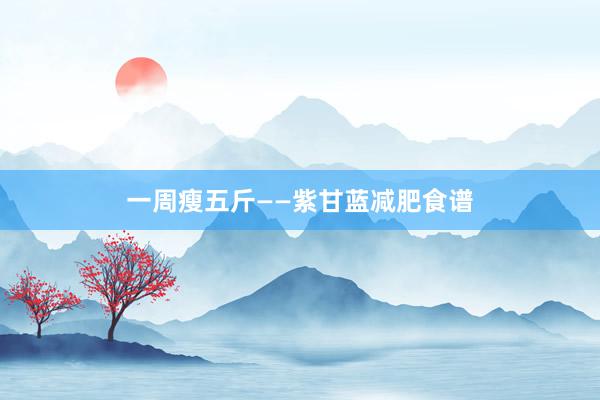 一周瘦五斤——紫甘蓝减肥食谱