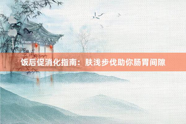 饭后促消化指南：肤浅步伐助你肠胃间隙