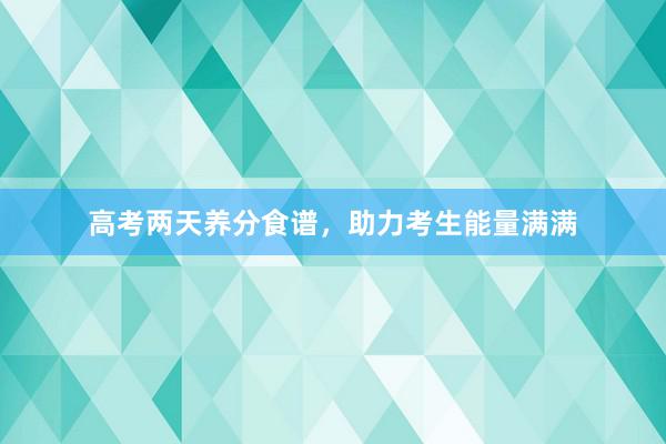 高考两天养分食谱，助力考生能量满满