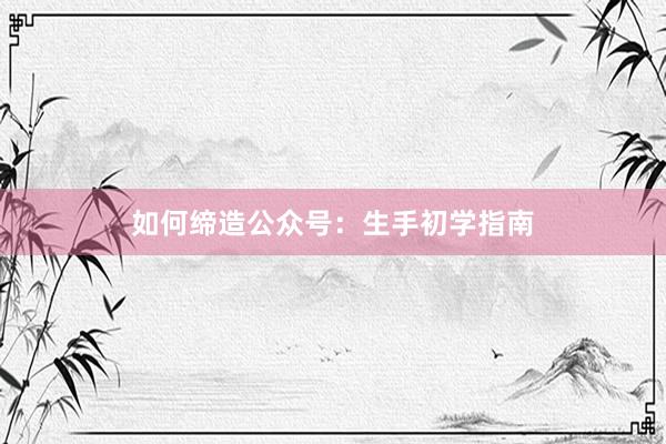 如何缔造公众号：生手初学指南